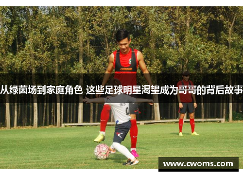 从绿茵场到家庭角色 这些足球明星渴望成为哥哥的背后故事