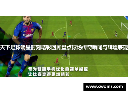天下足球明星时刻精彩回顾盘点球场传奇瞬间与辉煌表现