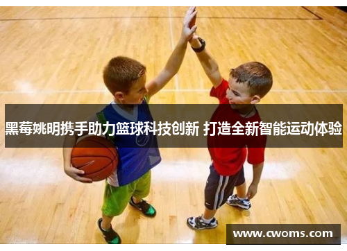 黑莓姚明携手助力篮球科技创新 打造全新智能运动体验