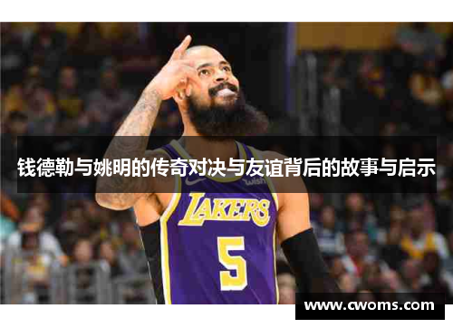 钱德勒与姚明的传奇对决与友谊背后的故事与启示