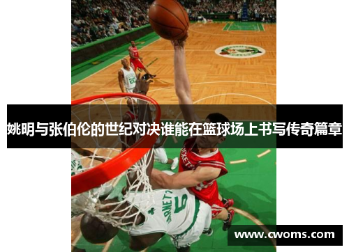 姚明与张伯伦的世纪对决谁能在篮球场上书写传奇篇章
