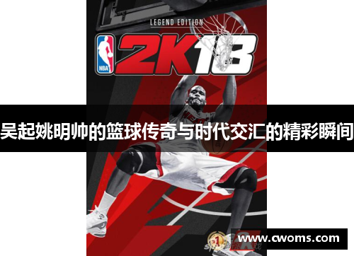 吴起姚明帅的篮球传奇与时代交汇的精彩瞬间