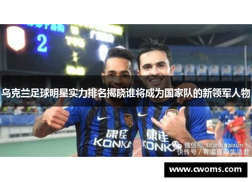 乌克兰足球明星实力排名揭晓谁将成为国家队的新领军人物