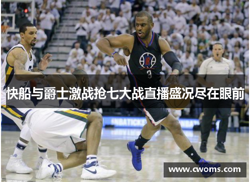 快船与爵士激战抢七大战直播盛况尽在眼前